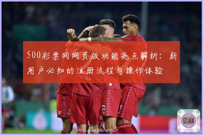 500彩票网网页版功能亮点解析：新用户必知的注册流程与操作体验