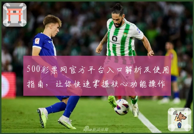 500彩票网官方平台入口解析及使用指南，让你快速掌握核心功能操作技巧