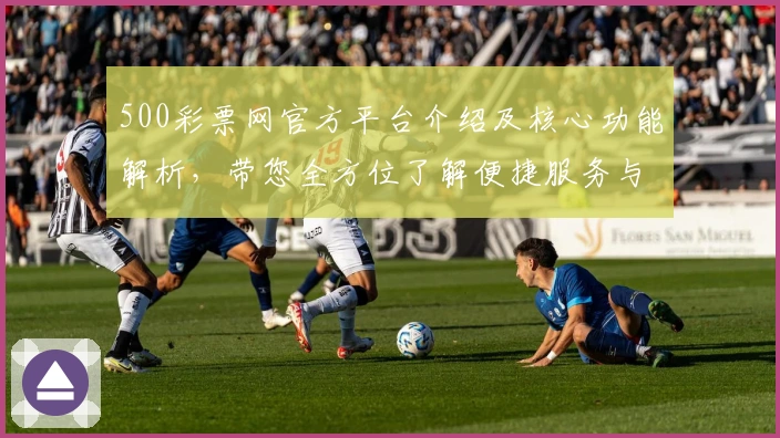 500彩票网官方平台介绍及核心功能解析，带您全方位了解便捷服务与优势