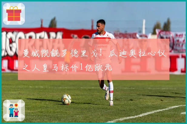 曼城觊觎罗德里戈！瓜迪奥拉心仪之人皇马标价1亿欧元