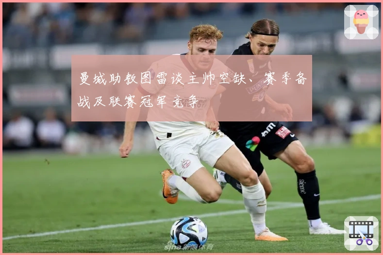 曼城助教图雷谈主帅空缺、赛季备战及联赛冠军竞争