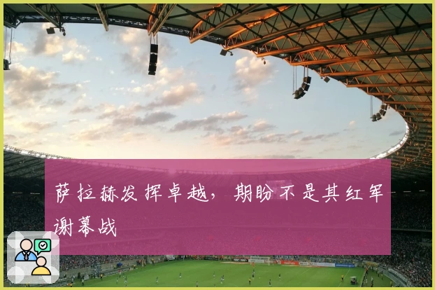 萨拉赫发挥卓越，期盼不是其红军谢幕战