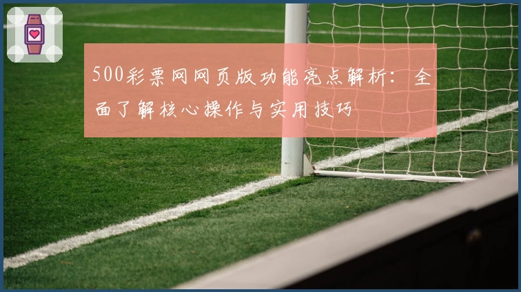 500彩票网网页版功能亮点解析：全面了解核心操作与实用技巧