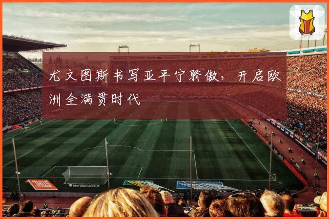 尤文图斯书写亚平宁骄傲，开启欧洲全满贯时代