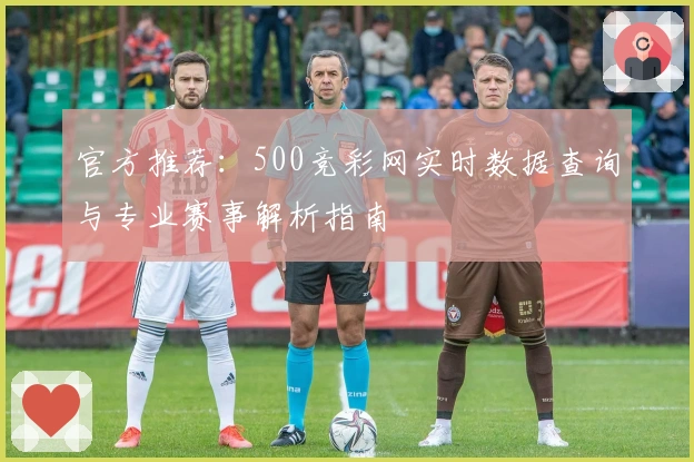 官方推荐：500竞彩网实时数据查询与专业赛事解析指南