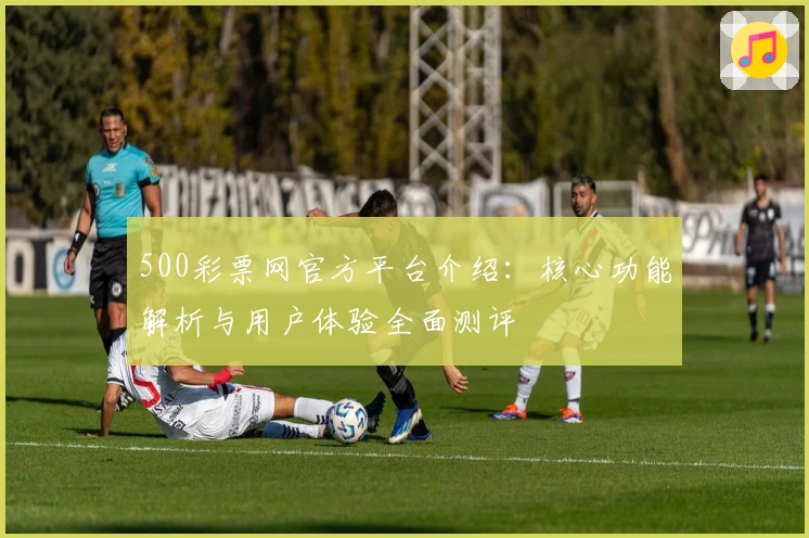 500彩票网官方平台介绍：核心功能解析与用户体验全面测评