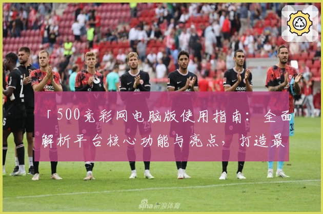 「500竞彩网电脑版使用指南：全面解析平台核心功能与亮点，打造最佳用户体验」