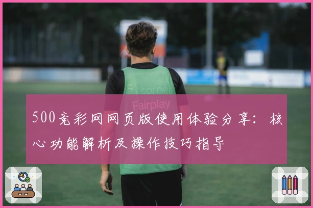 500竞彩网网页版使用体验分享：核心功能解析及操作技巧指导