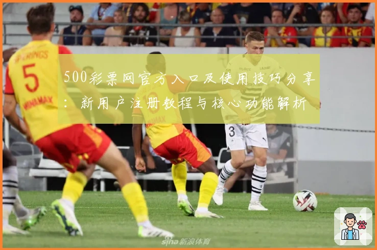 500彩票网官方入口及使用技巧分享:新用户注册教程与核心功能解析