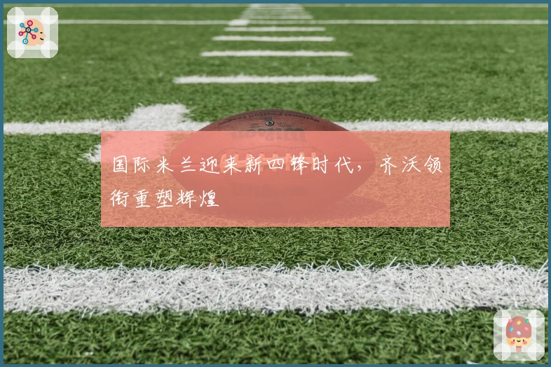 国际米兰迎来新四锋时代，齐沃领衔重塑辉煌