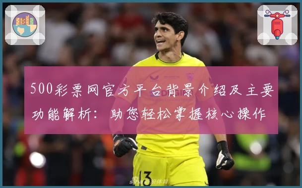 500彩票网官方平台背景介绍及主要功能解析：助您轻松掌握核心操作技巧