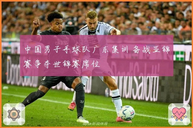 中国男子手球队广东集训 备战亚锦赛争夺世锦赛席位