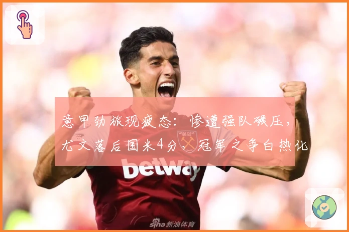 意甲劲旅现疲态：惨遭强队碾压，尤文落后国米4分，冠军之争白热化