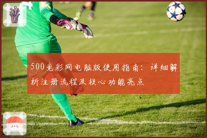 500竞彩网电脑版使用指南：详细解析注册流程及核心功能亮点
