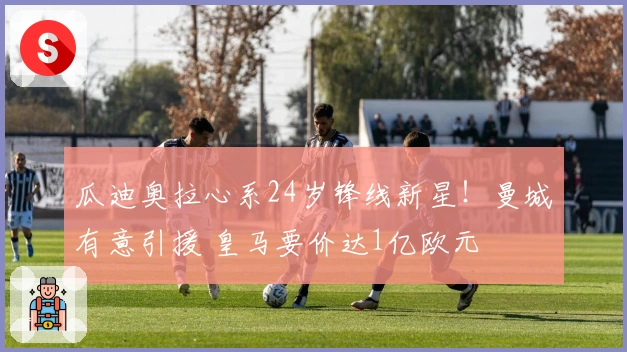 瓜迪奥拉心系24岁锋线新星！曼城有意引援 皇马要价达1亿欧元