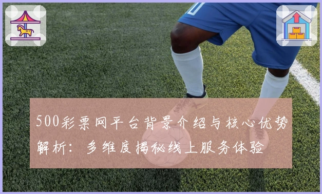 500彩票网平台背景介绍与核心优势解析：多维度揭秘线上服务体验
