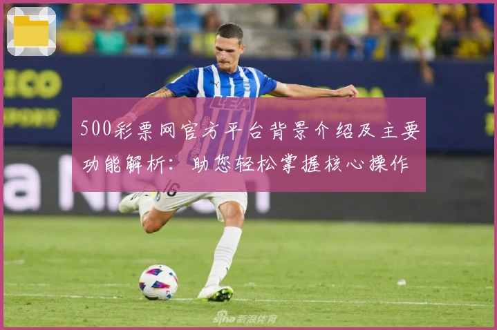 500彩票网官方平台背景介绍及主要功能解析:助您轻松掌握核心操作技巧