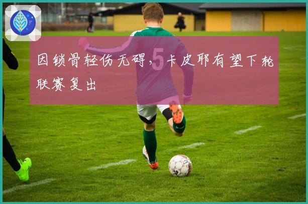 因锁骨轻伤无碍，卡皮耶有望下轮联赛复出