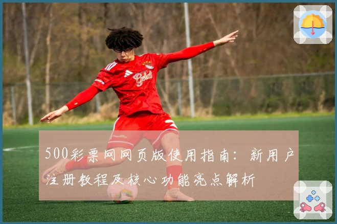 500彩票网网页版使用指南：新用户注册教程及核心功能亮点解析
