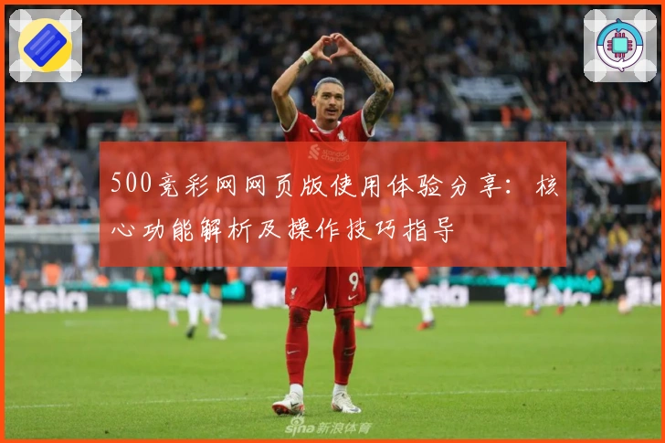 500竞彩网网页版使用体验分享：核心功能解析及操作技巧指导