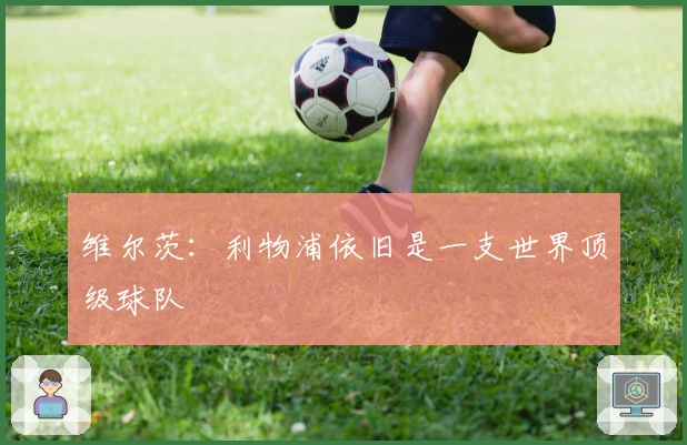 维尔茨：利物浦依旧是一支世界顶级球队