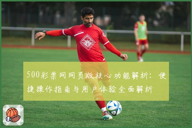 500彩票网网页版核心功能解析：便捷操作指南与用户体验全面解析
