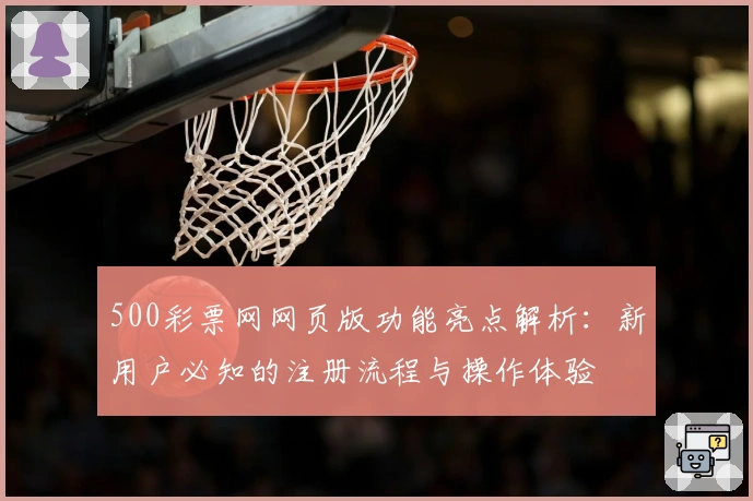 500彩票网网页版功能亮点解析:新用户必知的注册流程与操作体验