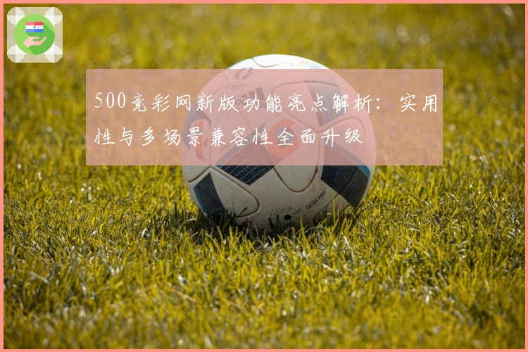 500竞彩网新版功能亮点解析：实用性与多场景兼容性全面升级