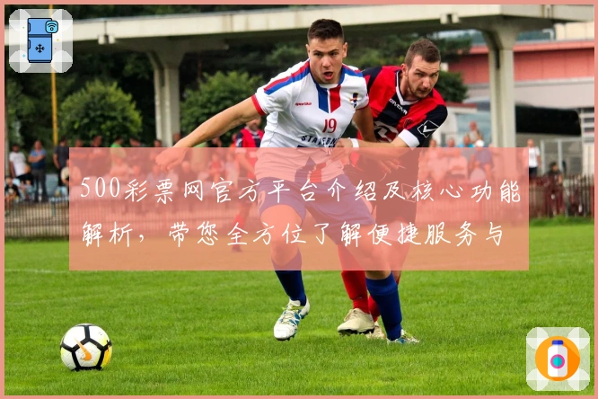 500彩票网官方平台介绍及核心功能解析,带您全方位了解便捷服务与优势