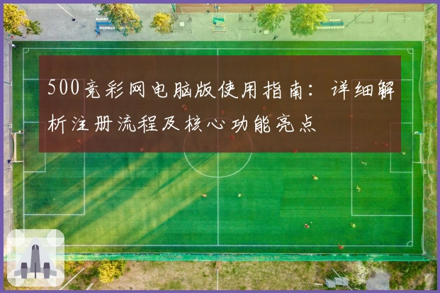 500竞彩网电脑版使用指南：详细解析注册流程及核心功能亮点