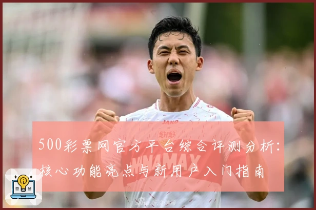 500彩票网官方平台综合评测分析:核心功能亮点与新用户入门指南