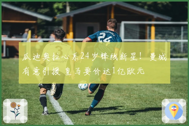 瓜迪奥拉心系24岁锋线新星！曼城有意引援 皇马要价达1亿欧元