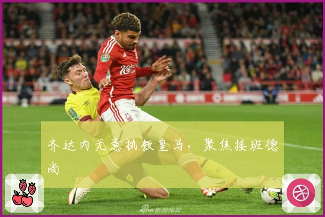 齐达内无意执教皇马，聚焦接班德尚