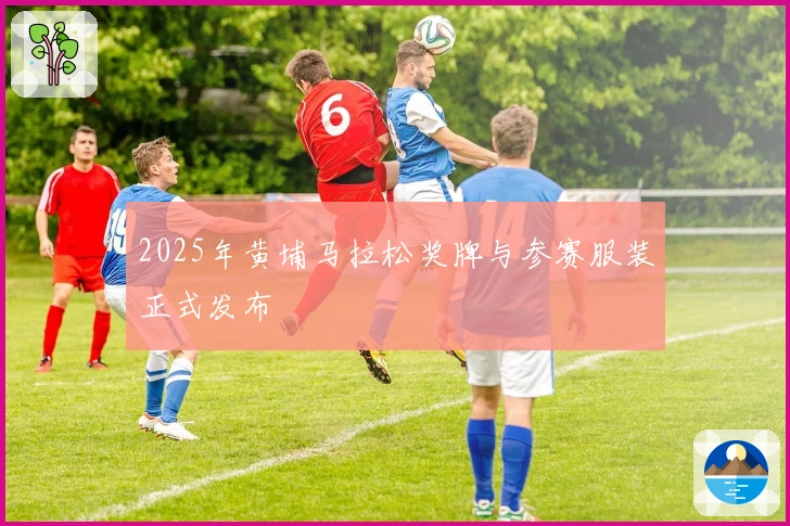 2025年黄埔马拉松奖牌与参赛服装正式发布