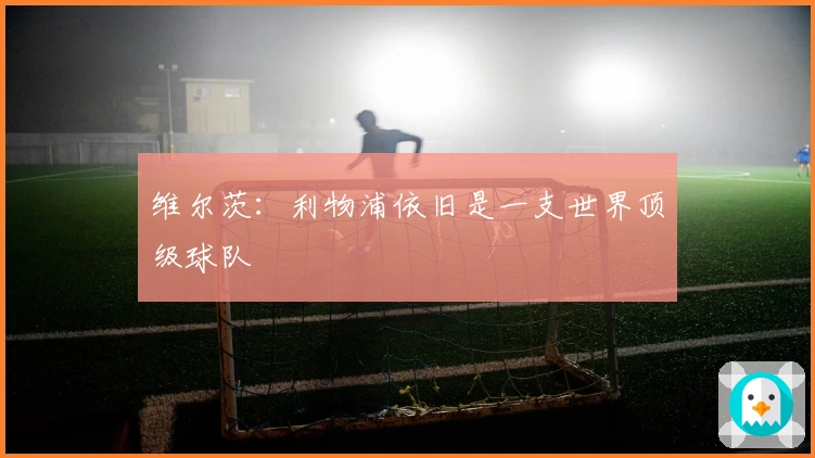 维尔茨：利物浦依旧是一支世界顶级球队