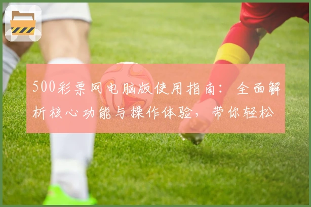 500彩票网电脑版使用指南:全面解析核心功能与操作体验,带你轻松上手平台
