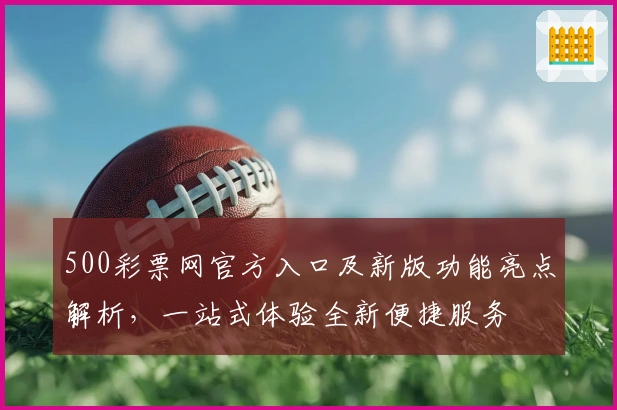 500彩票网官方入口及新版功能亮点解析,一站式体验全新便捷服务