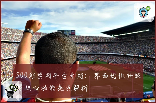 500彩票网平台介绍：界面优化升级与核心功能亮点解析