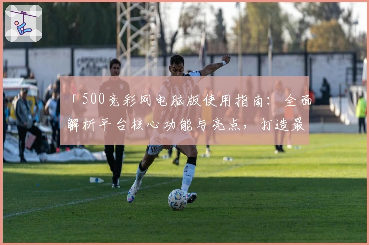 「500竞彩网电脑版使用指南:全面解析平台核心功能与亮点,打造最佳用户体验」