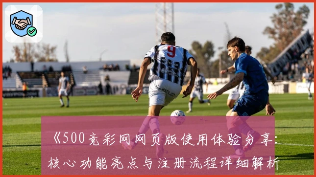 《500竞彩网网页版使用体验分享：核心功能亮点与注册流程详细解析》