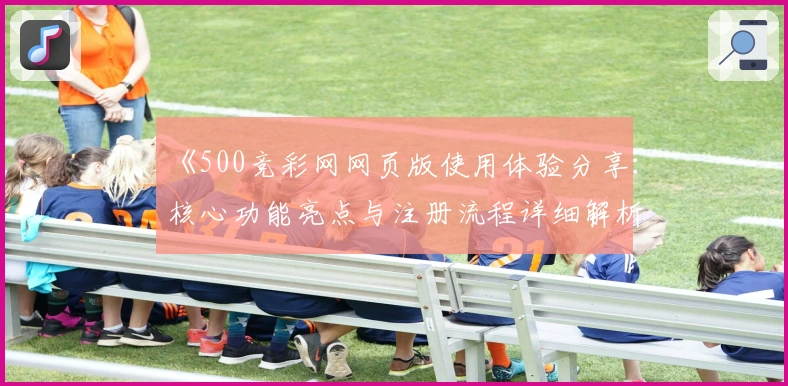 《500竞彩网网页版使用体验分享：核心功能亮点与注册流程详细解析》
