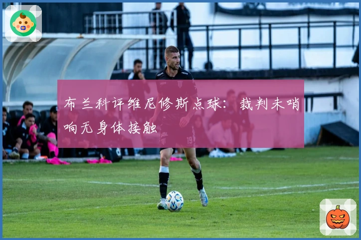 布兰科评维尼修斯点球：裁判未哨响无身体接触