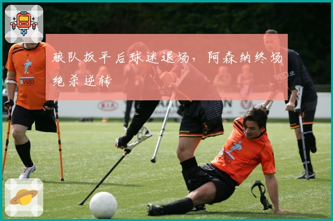 狼队扳平后球迷退场，阿森纳终场绝杀逆转