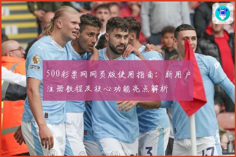 500彩票网网页版使用指南：新用户注册教程及核心功能亮点解析