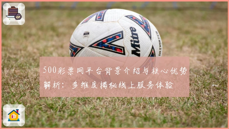 500彩票网平台背景介绍与核心优势解析：多维度揭秘线上服务体验