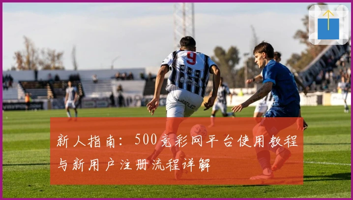 新人指南：500竞彩网平台使用教程与新用户注册流程详解