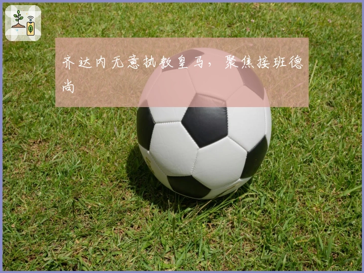 齐达内无意执教皇马，聚焦接班德尚