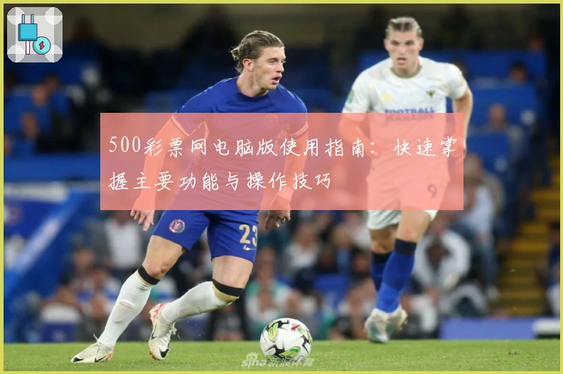 500彩票网电脑版使用指南：快速掌握主要功能与操作技巧