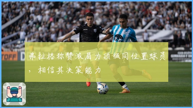 弗拉格称赞浓眉为顶级同位置球员，相信其决策能力